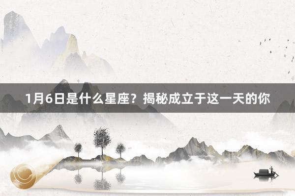 1月6日是什么星座？揭秘成立于这一天的你