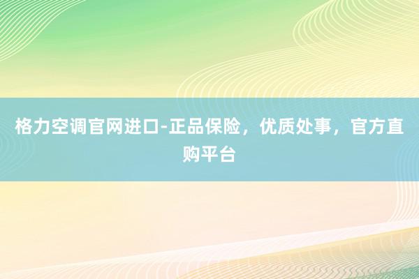 格力空调官网进口-正品保险，优质处事，官方直购平台