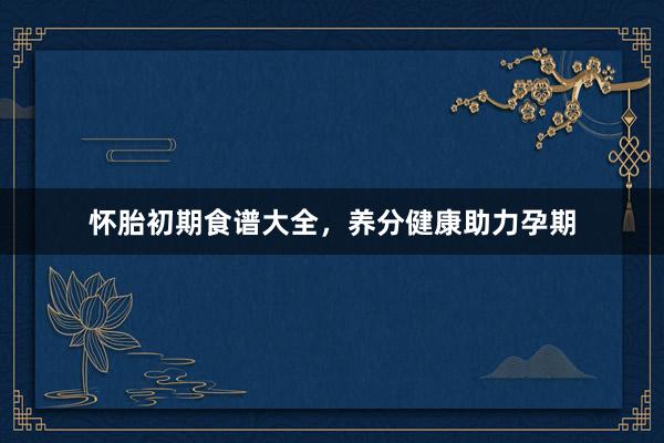 怀胎初期食谱大全，养分健康助力孕期