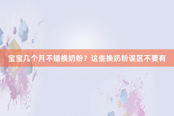 宝宝几个月不错换奶粉？这些换奶粉误区不要有