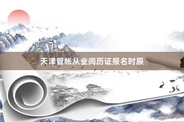 天津管帐从业阅历证报名时辰