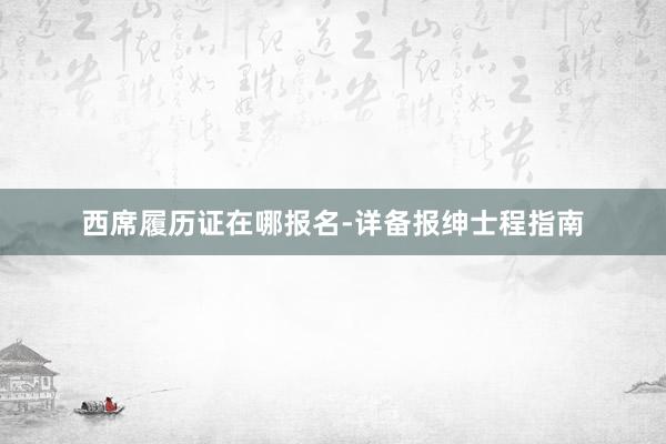 西席履历证在哪报名-详备报绅士程指南