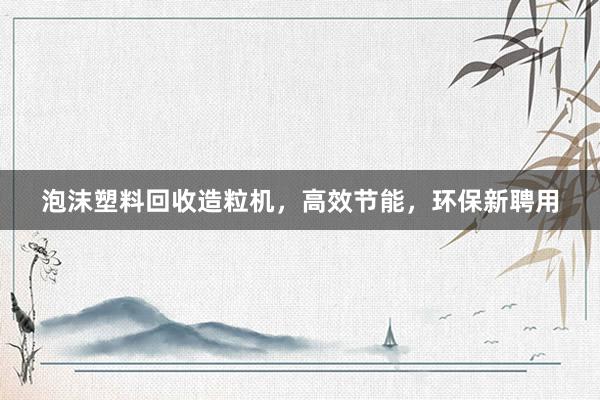 泡沫塑料回收造粒机，高效节能，环保新聘用