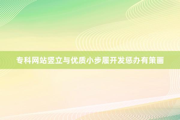专科网站竖立与优质小步履开发惩办有策画