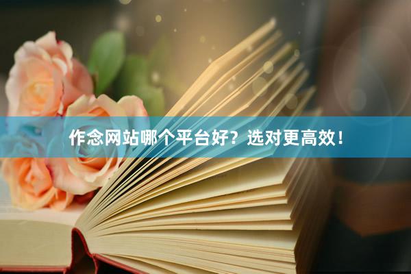作念网站哪个平台好？选对更高效！