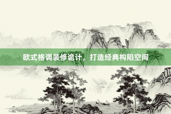 欧式格调装修诡计，打造经典构陷空间