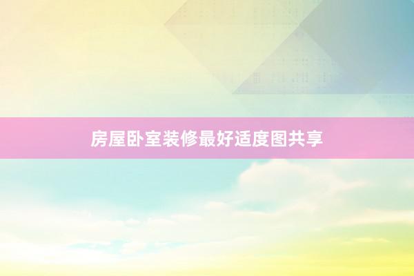 房屋卧室装修最好适度图共享