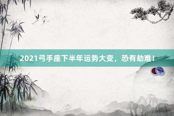 2021弓手座下半年运势大变，恐有劫难！