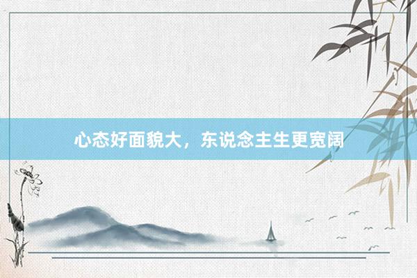 心态好面貌大，东说念主生更宽阔