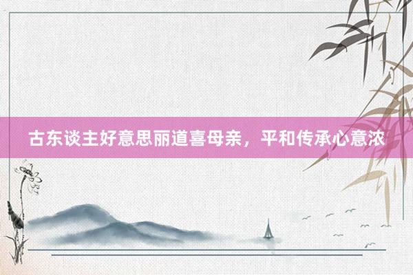 古东谈主好意思丽道喜母亲，平和传承心意浓