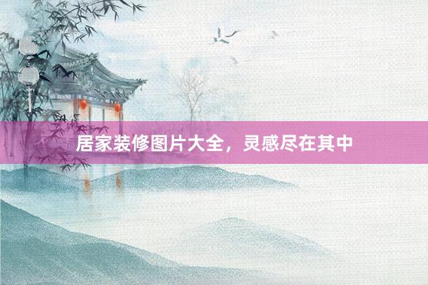居家装修图片大全，灵感尽在其中