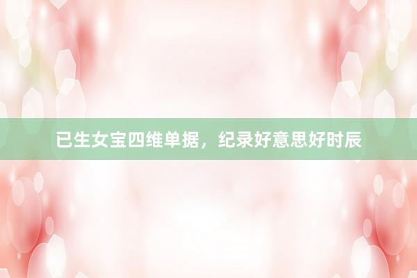 已生女宝四维单据，纪录好意思好时辰