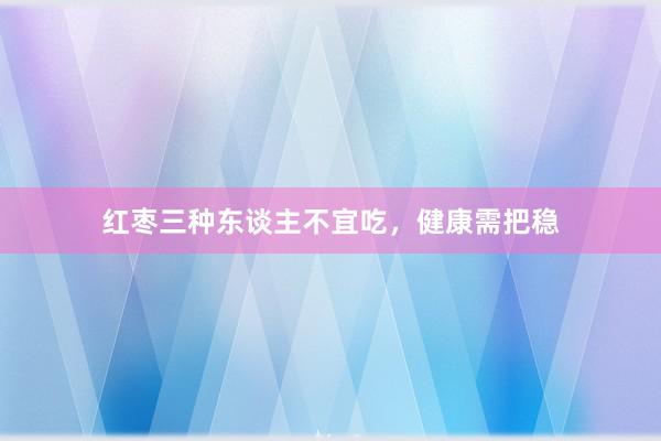 红枣三种东谈主不宜吃，健康需把稳