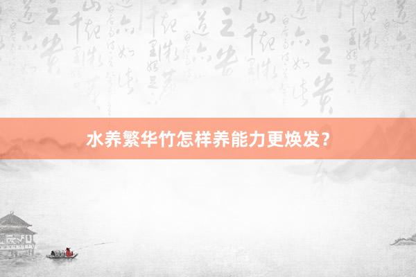 水养繁华竹怎样养能力更焕发？