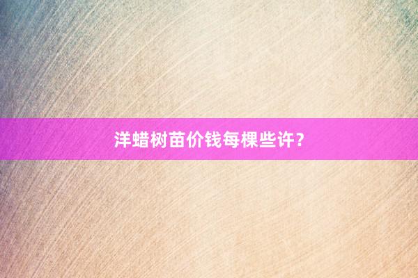 洋蜡树苗价钱每棵些许？